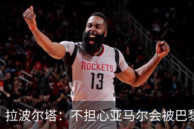 拉波尔塔：不担心亚马尔会被巴黎的高薪诱惑，对巴萨底蕴充满信心
